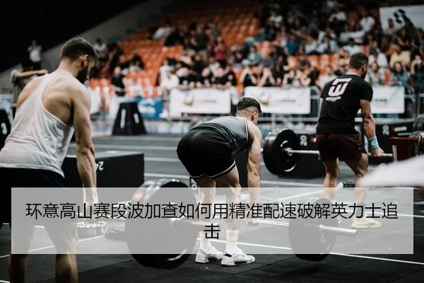 环意高山赛段波加查如何用精准配速破解英力士追击